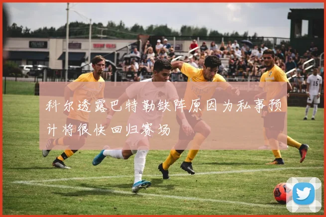 科尔透露巴特勒缺阵原因为私事预计将很快回归赛场