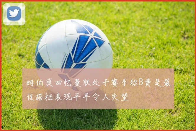 姆伯莫回忆曼联处子赛季称B费是最佳搭档表现平平令人失望