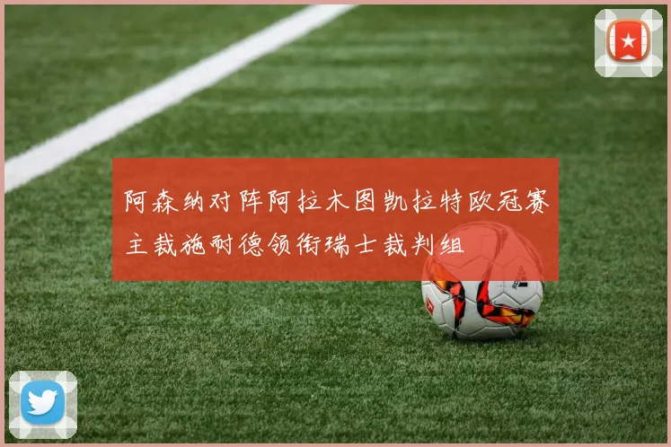 阿森纳对阵阿拉木图凯拉特欧冠赛主裁施耐德领衔瑞士裁判组