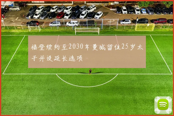 福登续约至2030年曼城留住25岁太子并设延长选项