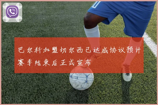 巴尔科加盟切尔西已达成协议预计赛季结束后正式宣布