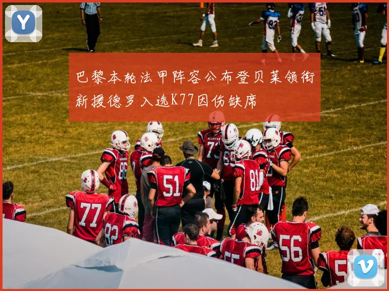巴黎本轮法甲阵容公布登贝莱领衔新援德罗入选K77因伤缺席