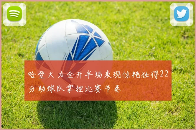 哈登火力全开半场表现惊艳独得22分助球队掌控比赛节奏
