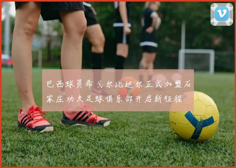 巴西球员希戈尔比达尔正式加盟石家庄功夫足球俱乐部开启新征程