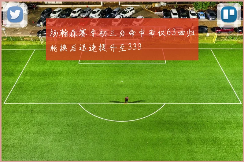 杨瀚森赛季初三分命中率仅63回归轮换后迅速提升至333