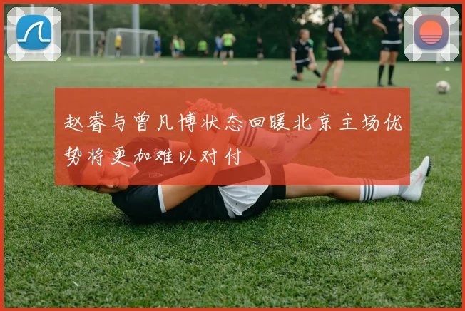赵睿与曾凡博状态回暖北京主场优势将更加难以对付