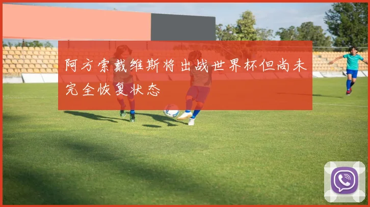 阿方索戴维斯将出战世界杯但尚未完全恢复状态