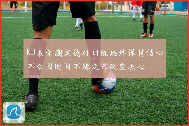 KD表示谢泼德对训练始终保持信心不会因时间不稳定而改变决心