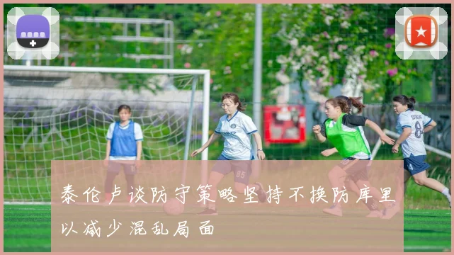 泰伦卢谈防守策略坚持不换防库里以减少混乱局面