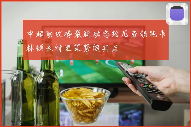 中超助攻榜最新动态约尼查领跑韦林顿米特里策紧随其后