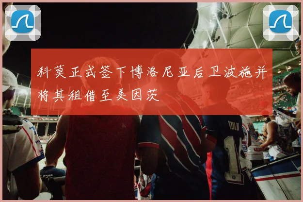 科莫正式签下博洛尼亚后卫波施并将其租借至美因茨