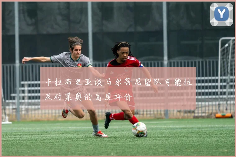 卡拉布里亚谈马尔蒂尼留队可能性及对莱奥的高度评价