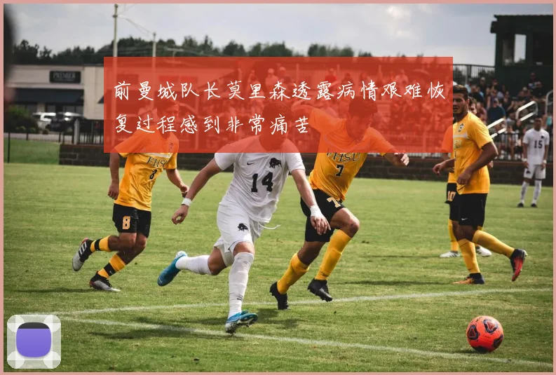 前曼城队长莫里森透露病情艰难恢复过程感到非常痛苦