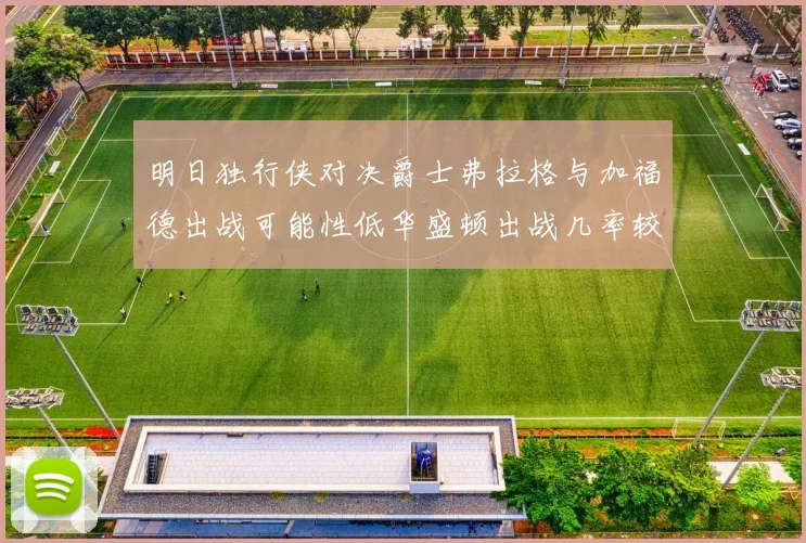 明日独行侠对决爵士弗拉格与加福德出战可能性低华盛顿出战几率较高